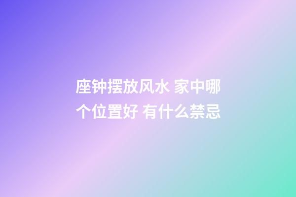 座钟摆放风水 家中哪个位置好 有什么禁忌